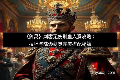 《剑灵》刺客无伤刷鱼人洞攻略：拉坦与陆逊剑灵完美搭配秘籍