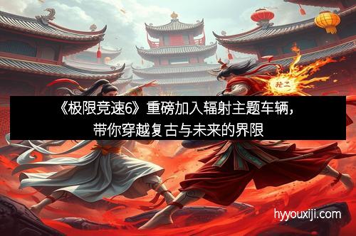 《极限竞速6》重磅加入辐射主题车辆，带你穿越复古与未来的界限