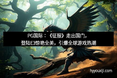 PG国际：《征服》走出国门，登陆E3惊艳全美，引爆全球游戏热潮