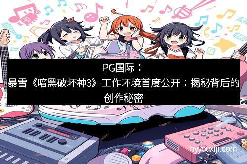 PG国际：暴雪《暗黑破坏神3》工作环境首度公开：揭秘背后的创作秘密